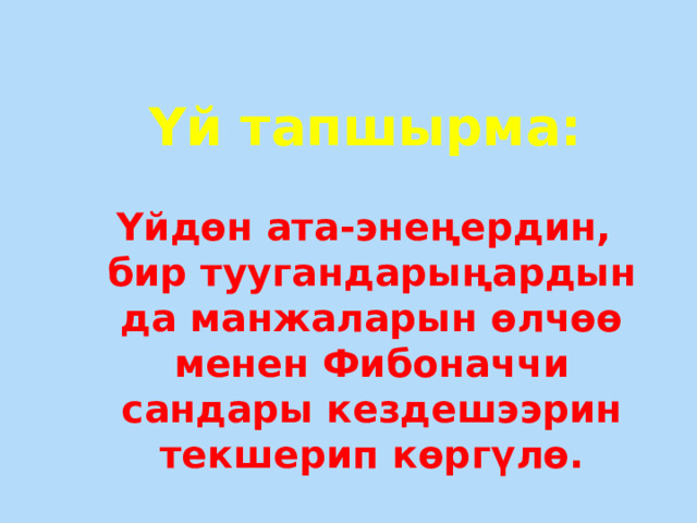 Үй тапшырма: Үйдөн ата-энеңердин, бир туугандарыңардын да манжаларын өлчөө менен Фибоначчи сандары кездешээрин текшерип көргүлө. 