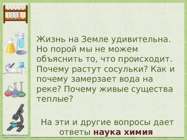 Жизнь на Земле удивительна. Но порой мы не можем объяснить то, что происходит. Почему растут сосульки? Как и почему замерзает вода на реке? Почему живые существа теплые?  На эти и другие вопросы дает ответы наука химия 