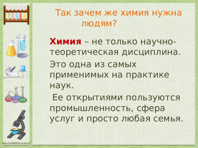  Так зачем же химия нужна людям? Химия  – не только научно-теоретическая дисциплина. Это одна из самых применимых на практике наук.  Ее открытиями пользуются промышленность, сфера услуг и просто любая семья.   