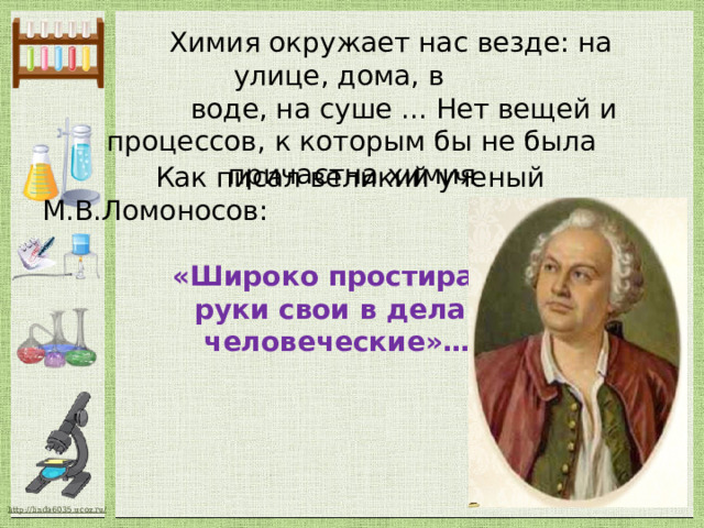  Химия окружает нас везде: на улице, дома, в  воде, на суше ... Нет вещей и процессов, к которым бы не была причастна химия  Как писал великий ученый М.В.Ломоносов:  «Широко простирает химия  руки свои в дела  человеческие»… 