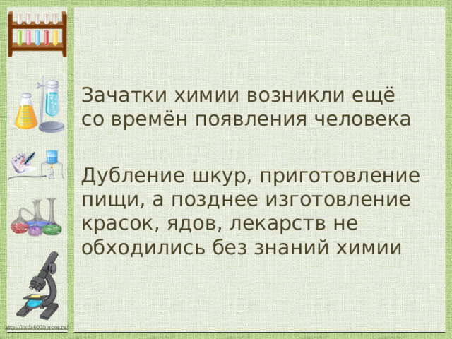 Зачатки химии возникли ещё со времён появления человека Дубление шкур, приготовление пищи, а позднее изготовление красок, ядов, лекарств не обходились без знаний химии 
