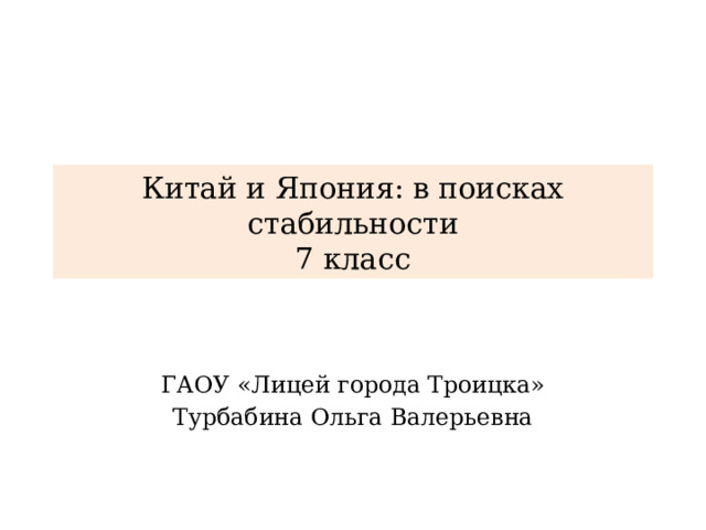 Китай и Япония: в поисках стабильности  7 класс ГАОУ «Лицей города Троицка» Турбабина Ольга Валерьевна 
