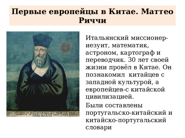 Первые европейцы в Китае. Маттео Риччи Итальянский миссионер-иезуит, математик, астроном, картограф и переводчик. 30 лет своей жизни провёл в Китае. Он познакомил китайцев с западной культурой, а европейцев-с китайской цивилизацией. Были составлены португальско-китайский и китайско-португальский словари 