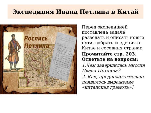 Экспедиция Ивана Петлина в Китай Перед экспедицией поставлена задача разведать и описать новые пути, собрать сведения о Китае и соседних странах Прочитайте стр. 203. Ответьте на вопросы: 1.Чем завершилась миссия Ивана Петлина? 2. Как, предположительно, появилось выражение «китайская грамота»? 
