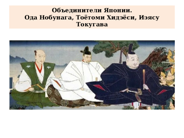 Объединители Японии.  Ода Нобунага, Тоётоми Хидэёси, Иэясу Токугава 