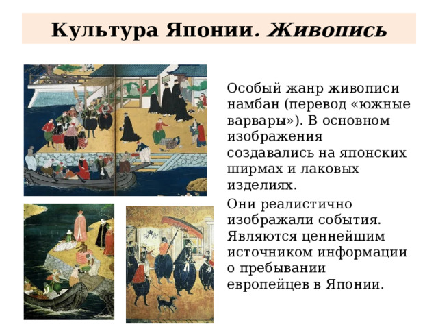 Культура Японии . Живопись Особый жанр живописи намбан (перевод «южные варвары»). В основном изображения создавались на японских ширмах и лаковых изделиях. Они реалистично изображали события. Являются ценнейшим источником информации о пребывании европейцев в Японии. 
