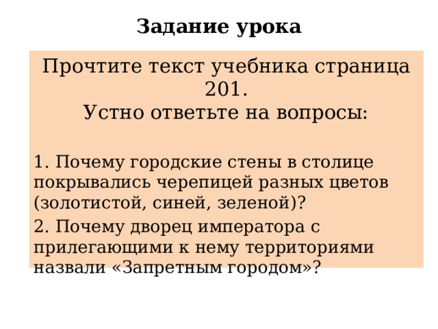 Задание урока Прочтите текст учебника страница 201. Устно ответьте на вопросы: 1. Почему городские стены в столице покрывались черепицей разных цветов (золотистой, синей, зеленой)? 2. Почему дворец императора с прилегающими к нему территориями назвали «Запретным городом»? 