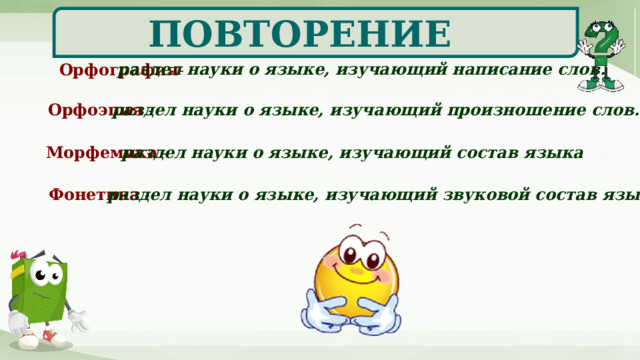 ПОВТОРЕНИЕ раздел науки о языке, изучающий написание слов. Орфография - Орфоэпия - раздел науки о языке, изучающий произношение слов. Морфемика - раздел науки о языке, изучающий состав языка Фонетика - раздел науки о языке, изучающий звуковой состав языка. 