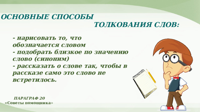 ОСНОВНЫЕ СПОСОБЫ  ТОЛКОВАНИЯ СЛОВ: - нарисовать то, что обозначается словом - подобрать близкое по значению слово (синоним) - рассказать о слове так, чтобы в рассказе само это слово не встретилось. ПАРАГРАФ 20 «Советы помощника » 