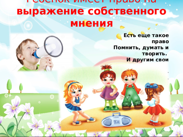 Ребёнок имеет право на выражение собственного мнения Есть еще такое право Помнить, думать и творить. И другим свои раздумья, Если хочешь – подарить 