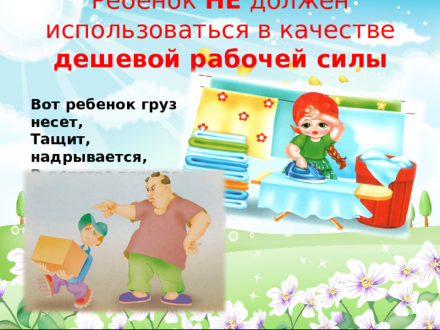 Ребенок НЕ должен использоваться в качестве дешевой рабочей силы Вот ребенок груз несет, Тащит, надрывается, В детстве тяжкая работа Строго запрещается!  