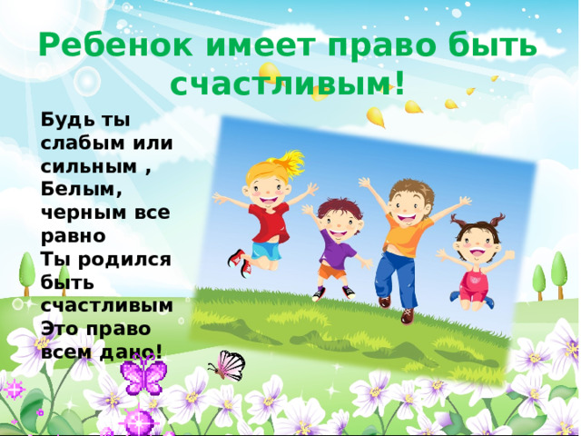 Ребенок имеет право быть счастливым! Будь ты слабым или сильным ,  Белым, черным все равно  Ты родился быть счастливым  Это право всем дано! 