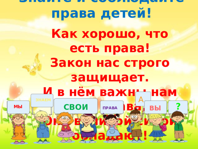 Знайте и соблюдайте права детей! Как хорошо, что есть права! Закон нас строго защищает. И в нём важны нам все права, Они великой силой обладают! А ЗНАЕМ ? СВОИ МЫ ВЫ ПРАВА, 