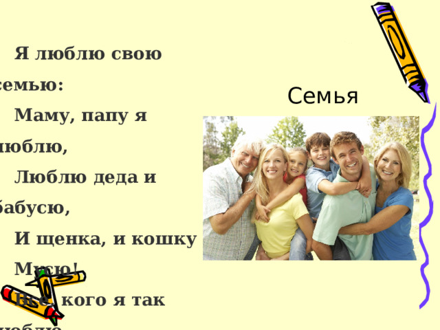 Я люблю свою семью: Маму, папу я люблю, Люблю деда и бабусю, И щенка, и кошку Мусю! Все, кого я так люблю Имеют право на семью! Семья  