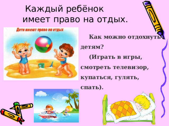  Каждый ребёнок имеет право на отдых. Как можно отдохнуть детям? (Играть в игры, смотреть телевизор, купаться, гулять, спать).  