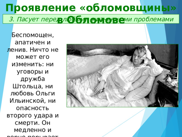 Проявление «обломовщины» в Обломове 3. Пасует перед любыми жизненными проблемами Беспомощен, апатичен и ленив. Ничто не может его изменить: ни уговоры и дружба Штольца, ни любовь Ольги Ильинской, ни опасность второго удара и смерти. Он медленно и верно порывает с внешним миром. 