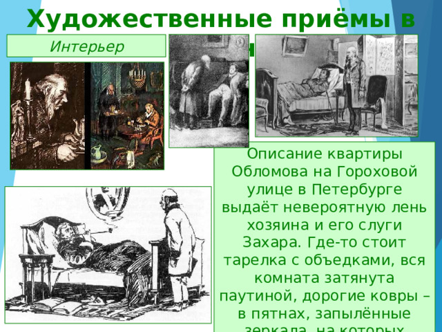 Художественные приёмы в романе Интерьер Описание квартиры Обломова на Гороховой улице в Петербурге выдаёт невероятную лень хозяина и его слуги Захара. Где-то стоит тарелка с объедками, вся комната затянута паутиной, дорогие ковры – в пятнах, запылённые зеркала, на которых можно делать записи. 