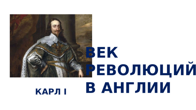 ВЕК  РЕВОЛЮЦИЙ В АНГЛИИ КАРЛ I 