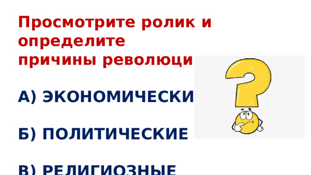 Просмотрите ролик и определите причины революции:  А) ЭКОНОМИЧЕСКИЕ  Б) ПОЛИТИЧЕСКИЕ  В) РЕЛИГИОЗНЫЕ 