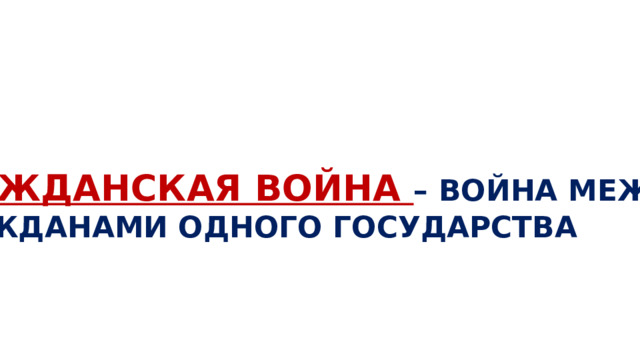 ГРАЖДАНСКАЯ ВОЙНА – ВОЙНА МЕЖДУ ГРАЖДАНАМИ ОДНОГО ГОСУДАРСТВА 
