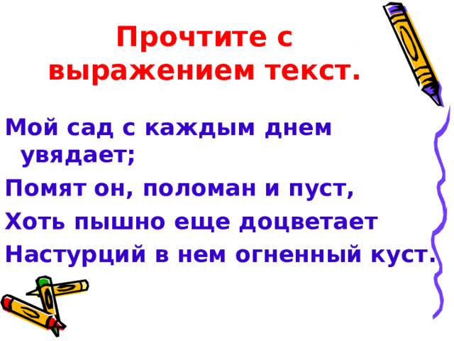 Прочтите с выражением текст. Мой сад с каждым днем увядает; Помят он, поломан и пуст, Хоть пышно еще доцветает Настурций в нем огненный куст. 
