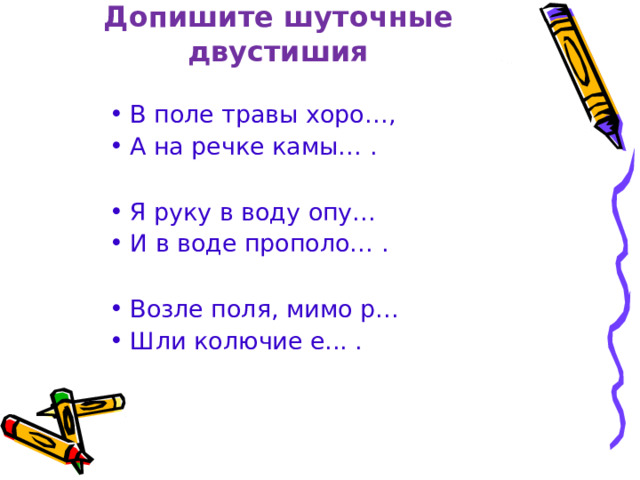 Допишите шуточные двустишия В поле травы хоро…, А на речке камы… .  Я руку в воду опу… И в воде прополо… .  Возле поля, мимо р… Шли колючие е... .  
