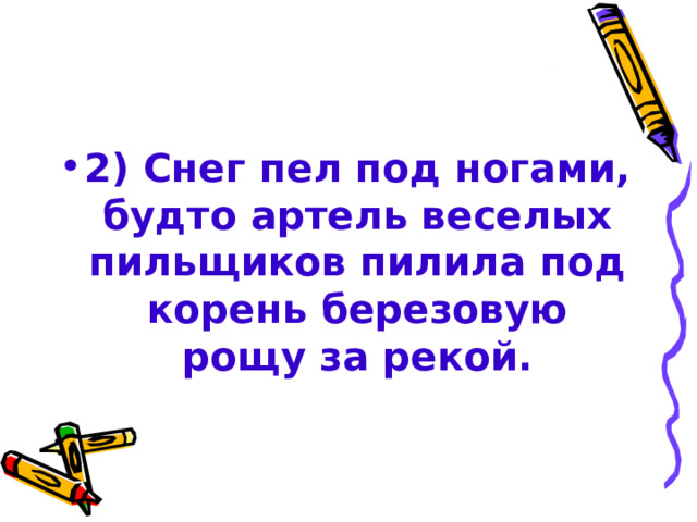 2) Снег пел под ногами, будто артель веселых пильщиков пилила под корень березовую рощу за рекой. 