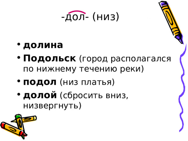 -дол- (низ) долина Подольск (город располагался по нижнему течению реки) подол (низ платья) долой (сбросить вниз, низвергнуть) 