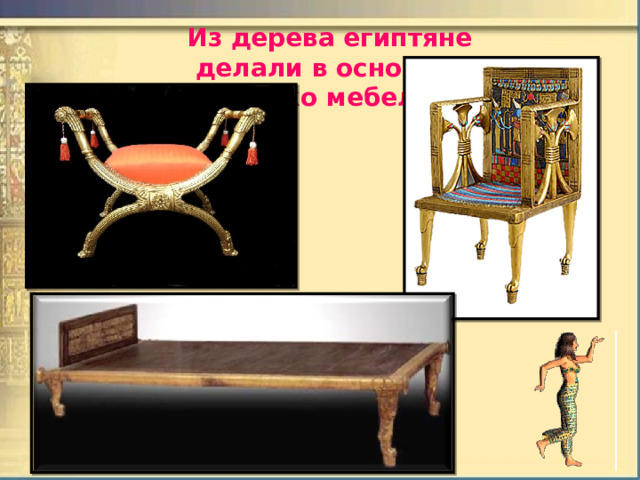Из дерева египтяне делали в основном только мебель.  