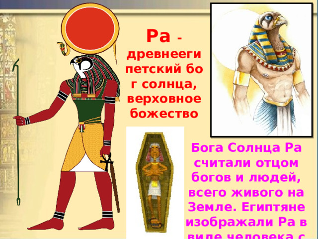 Ра  -древнеегипетский бог солнца, верховное божество Бога Солнца Ра считали отцом богов и людей, всего живого на Земле. Египтяне изображали Ра в виде человека с головой сокола, увенчанного солнечным диском. 