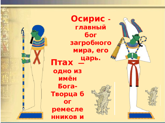 Осирис  - главный бог загробного мира, его царь. Птах   — одно из имён Бога-Творца бог ремесленников и художников    