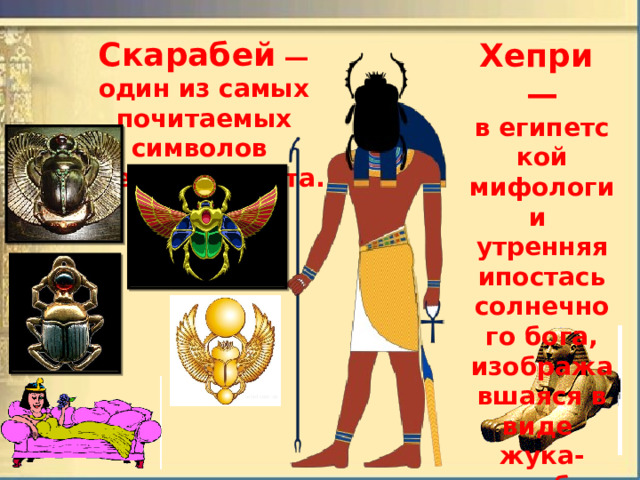 Скарабей  — один из самых почитаемых символов  Древнего Египта.   Хепри — в египетской мифологии  утренняя ипостась солнечного бога, изображавшаяся в виде  жука-скарабея.  