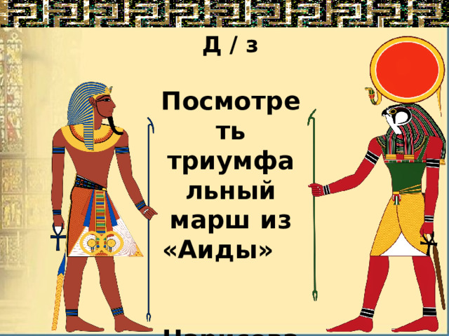 Д / з  Посмотреть триумфальный марш из «Аиды»  Нарисовать одного из богов Египта красками. 