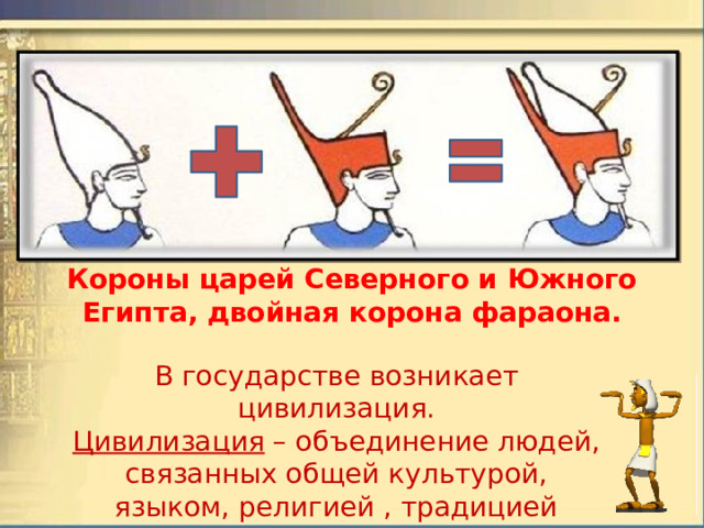 Короны царей Северного и Южного Египта, двойная корона фараона.   В государстве возникает цивилизация. Цивилизация – объединение людей, связанных общей культурой, языком,  религией , традицией управления. 