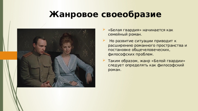 Жанровое своеобразие «Белая гвардия» начинается как семейный роман.  Но развитие ситуации приводит к расширению романного пространства и постановке общечеловеческих, философских проблем. Таким образом, жанр «Белой гвардии» следует определять как философский роман. 