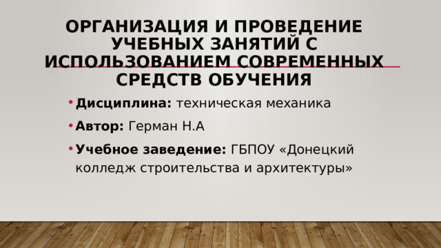 Организация и проведение учебных занятий с использованием современных средств обучения   Дисциплина:  техническая механика Автор:  Герман Н.А Учебное заведение:  ГБПОУ «Донецкий колледж строительства и архитектуры» 