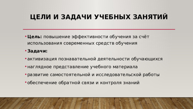 Цели и задачи учебных занятий Цель:  повышение эффективности обучения за счёт использования современных средств обучения Задачи: активизация познавательной деятельности обучающихся наглядное представление учебного материала развитие самостоятельной и исследовательской работы обеспечение обратной связи и контроля знаний 