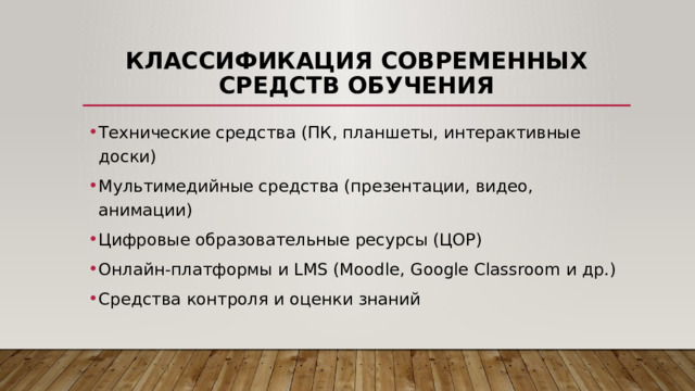 Классификация современных средств обучения Технические средства (ПК, планшеты, интерактивные доски) Мультимедийные средства (презентации, видео, анимации) Цифровые образовательные ресурсы (ЦОР) Онлайн-платформы и LMS (Moodle, Google Classroom и др.) Средства контроля и оценки знаний 