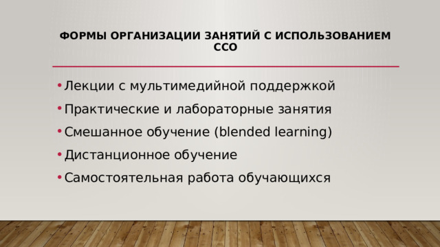 Формы организации занятий с использованием ССО   Лекции с мультимедийной поддержкой Практические и лабораторные занятия Смешанное обучение (blended learning) Дистанционное обучение Самостоятельная работа обучающихся 