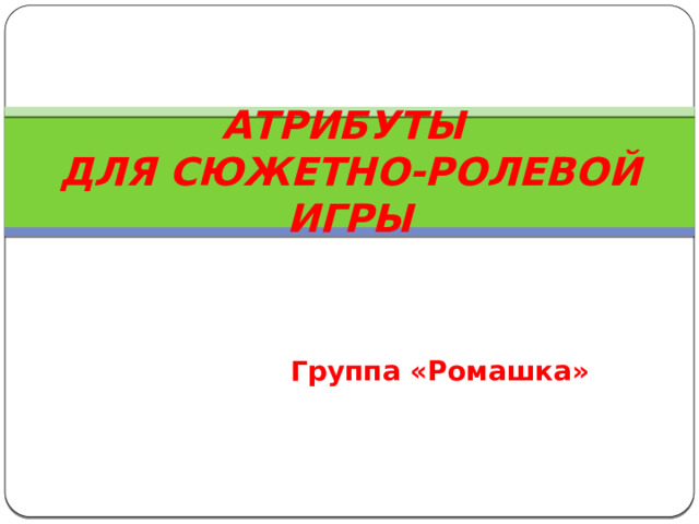АТРИБУТЫ  ДЛЯ СЮЖЕТНО-РОЛЕВОЙ ИГРЫ Группа «Ромашка» 