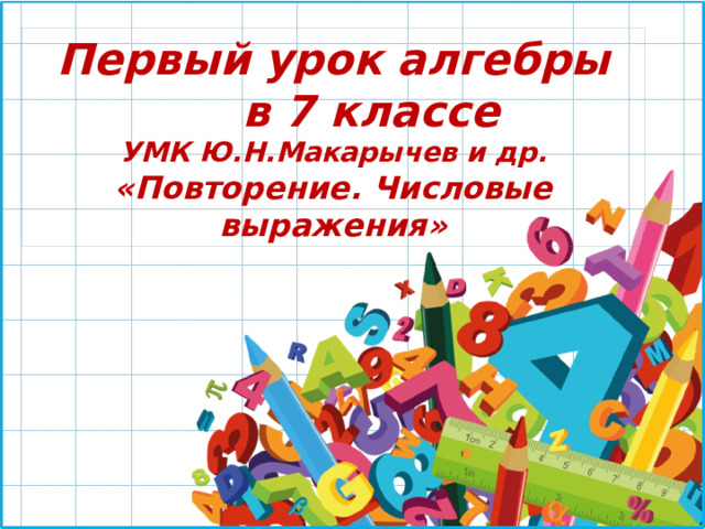 Первый урок алгебры  в 7 классе УМК Ю.Н.Макарычев и др. «Повторение. Числовые выражения» 