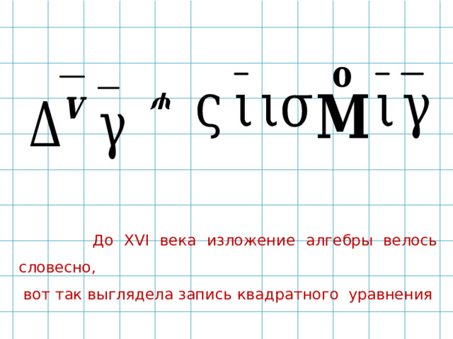 ψ  До XVI века изложение алгебры велось словесно,  вот так выглядела запись квадратного уравнения 