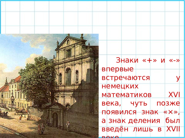  Знаки «+» и «-» впервые встречаются у немецких математиков XVI века, чуть позже появился знак «×», а знак деления был введён лишь в XVII веке . 