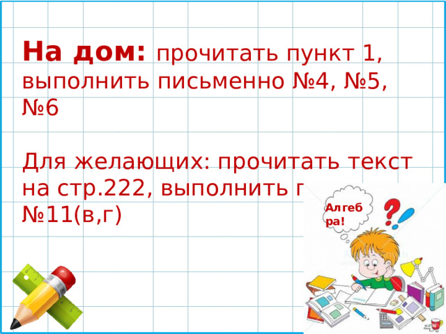 На дом: прочитать пункт 1, выполнить письменно №4, №5, №6 Для желающих: прочитать текст на стр.222, выполнить письменно №11(в,г) Алгебра! 