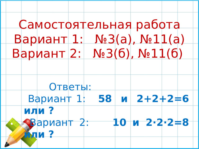 Самостоятельная работа Вариант 1: №3(а), №11(а) Вариант 2: №3(б), №11(б)  Ответы:  Вариант 1: 58 и 2+2+2=6 или ?  Вариант 2: 10 и 2·2·2=8 или ? 