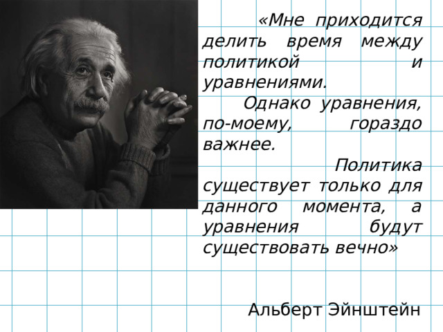  «Мне приходится делить время между политикой и уравнениями.  Однако уравнения, по-моему, гораздо важнее.  Политика существует только для данного момента, а уравнения будут существовать вечно»  Альберт Эйнштейн 
