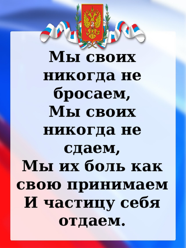 Мы своих никогда не бросаем, Мы своих никогда не сдаем, Мы их боль как свою принимаем И частицу себя отдаем. 