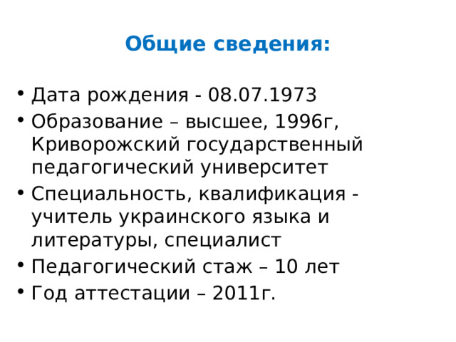 Общие сведения: Дата рождения - 08.07.1973 Образование – высшее, 1996г, Криворожский государственный педагогический университет Специальность, квалификация - учитель украинского языка и литературы, специалист Педагогический стаж – 10 лет Год аттестации – 2011г. 