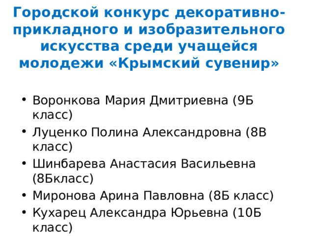 Городской конкурс декоративно-прикладного и изобразительного искусства среди учащейся молодежи «Крымский сувенир»     Воронкова Мария Дмитриевна (9Б класс) Луценко Полина Александровна (8В класс) Шинбарева Анастасия Васильевна (8Бкласс) Миронова Арина Павловна (8Б класс) Кухарец Александра Юрьевна (10Б класс) 
