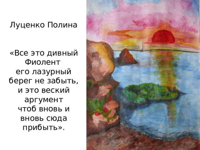   Луценко Полина    «Все это дивный Фиолент   его лазурный берег не забыть,  и это веский аргумент  чтоб вновь и вновь сюда прибыть».   